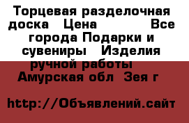 Торцевая разделочная доска › Цена ­ 2 500 - Все города Подарки и сувениры » Изделия ручной работы   . Амурская обл.,Зея г.